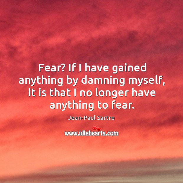 Fear? if I have gained anything by damning myself, it is that I no longer have anything to fear. Image