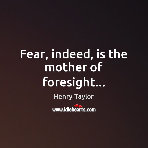 Fear, indeed, is the mother of foresight… Henry Taylor Picture Quote