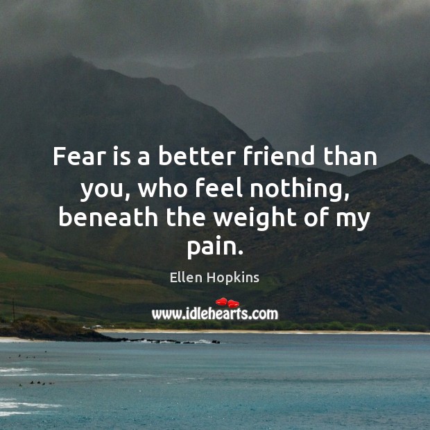Fear is a better friend than you, who feel nothing, beneath the weight of my pain. Ellen Hopkins Picture Quote