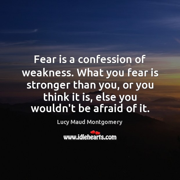 Fear is a confession of weakness. What you fear is stronger than Lucy Maud Montgomery Picture Quote