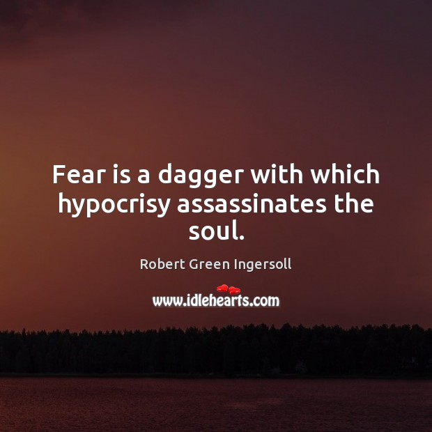 Fear is a dagger with which hypocrisy assassinates the soul. Robert Green Ingersoll Picture Quote