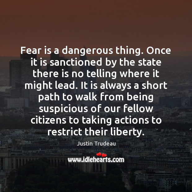 Fear is a dangerous thing. Once it is sanctioned by the state Justin Trudeau Picture Quote