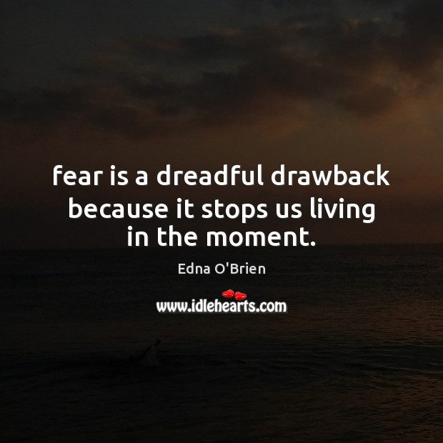 Fear is a dreadful drawback because it stops us living in the moment. Edna O’Brien Picture Quote