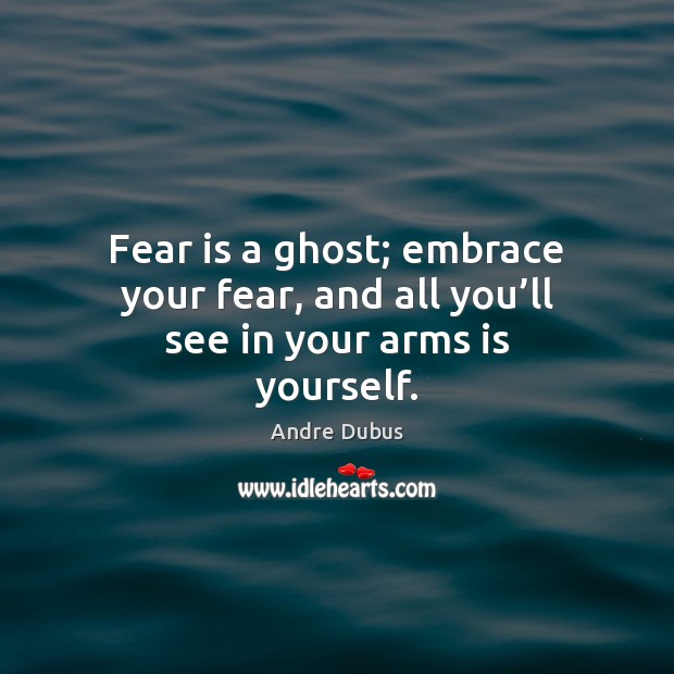 Fear is a ghost; embrace your fear, and all you’ll see in your arms is yourself. Fear Quotes Image