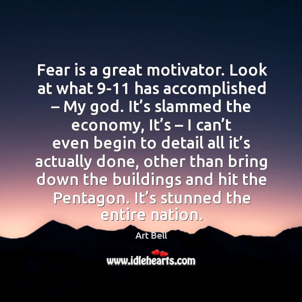 Fear is a great motivator. Look at what 9-11 has accomplished – my God. Art Bell Picture Quote