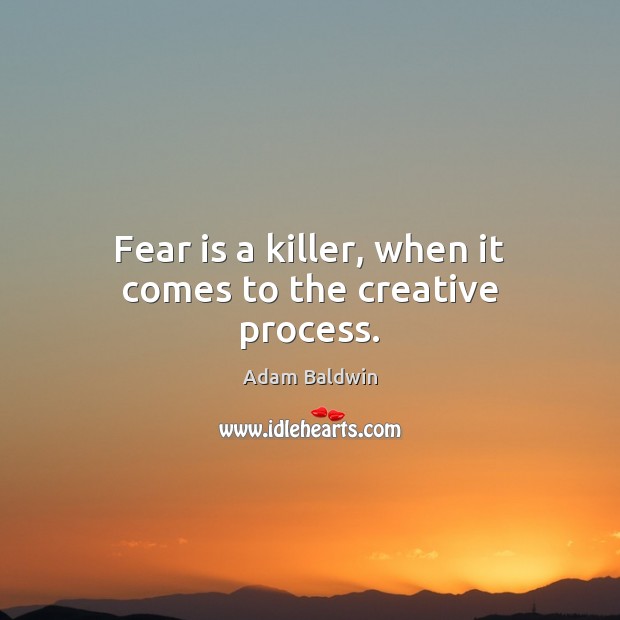 Fear is a killer, when it comes to the creative process. Adam Baldwin Picture Quote