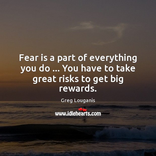 Fear is a part of everything you do … You have to take great risks to get big rewards. Greg Louganis Picture Quote