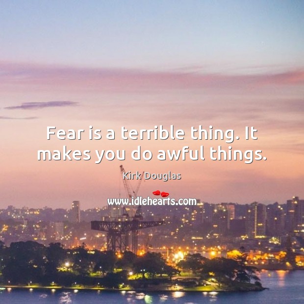 Fear is a terrible thing. It makes you do awful things. Kirk Douglas Picture Quote