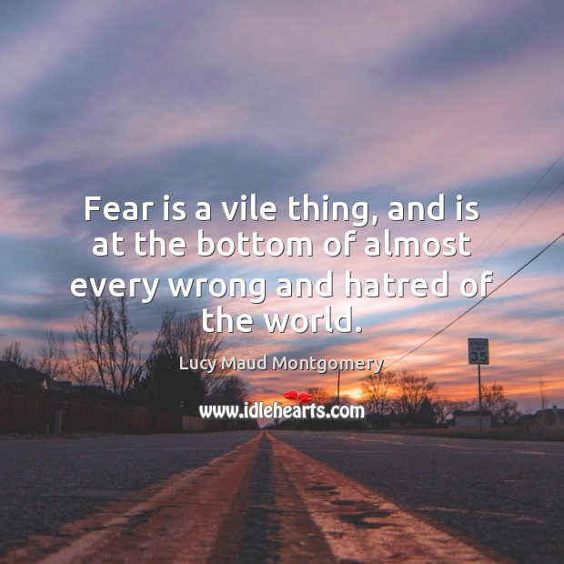 Fear is a vile thing, and is at the bottom of almost every wrong and hatred of the world. Lucy Maud Montgomery Picture Quote