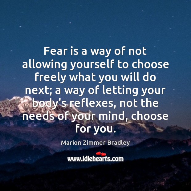 Fear is a way of not allowing yourself to choose freely what 