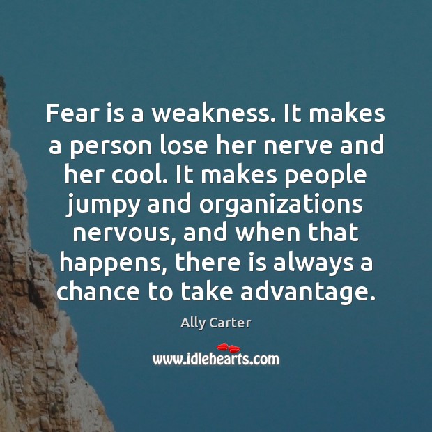 Fear is a weakness. It makes a person lose her nerve and Ally Carter Picture Quote