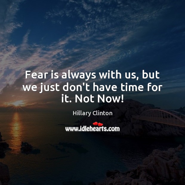 Fear is always with us, but we just don’t have time for it. Not Now! Hillary Clinton Picture Quote