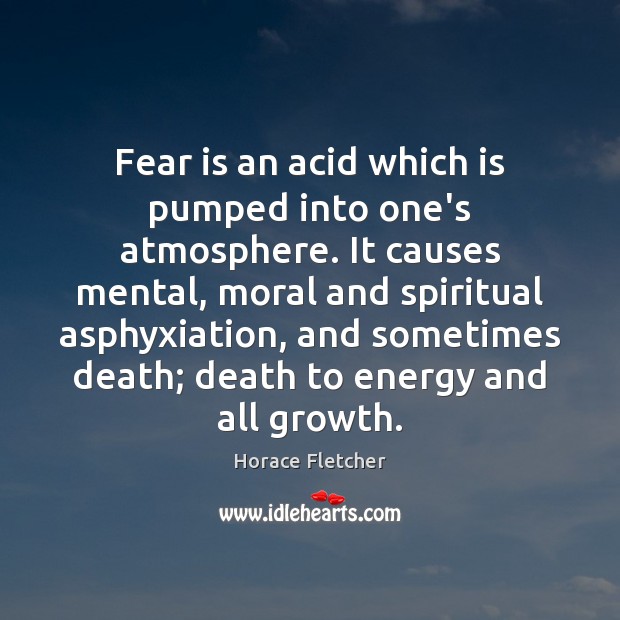 Fear is an acid which is pumped into one’s atmosphere. It causes Horace Fletcher Picture Quote
