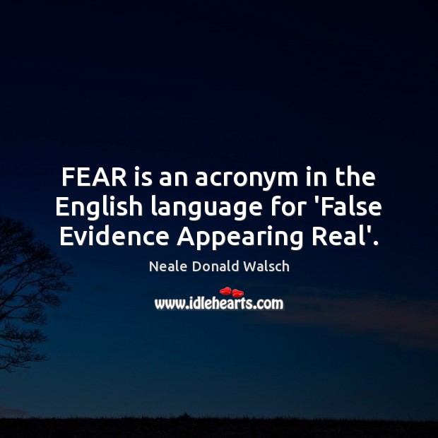 FEAR is an acronym in the English language for ‘False Evidence Appearing Real’. Neale Donald Walsch Picture Quote