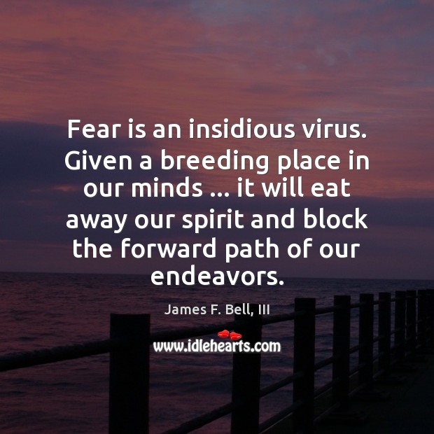 Fear is an insidious virus. Given a breeding place in our minds … James F. Bell, III Picture Quote