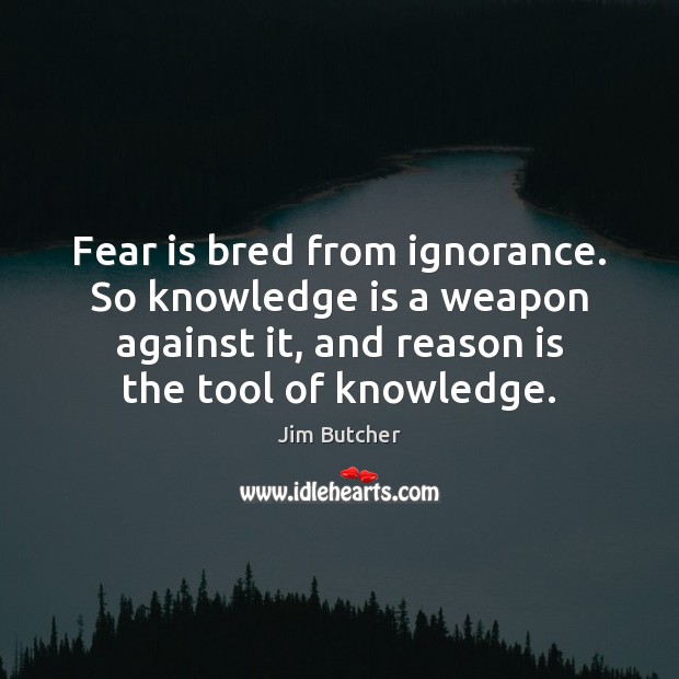 Fear is bred from ignorance. So knowledge is a weapon against it, Jim Butcher Picture Quote