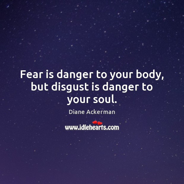 Fear is danger to your body, but disgust is danger to your soul. Image