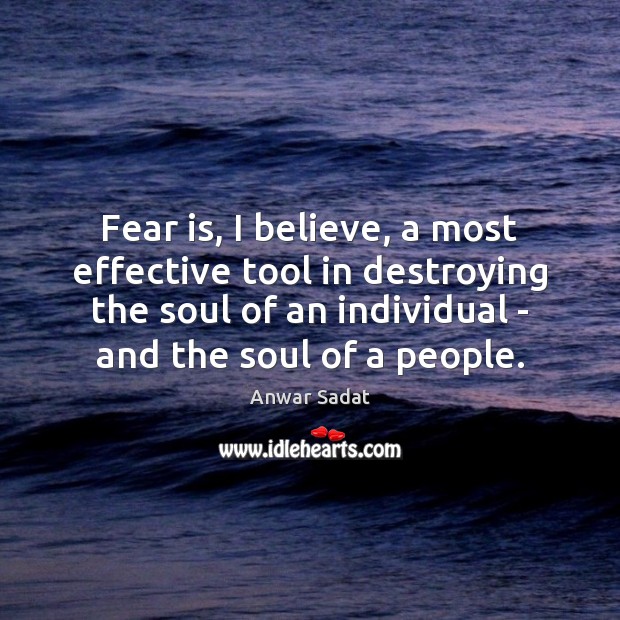 Fear is, I believe, a most effective tool in destroying the soul Anwar Sadat Picture Quote