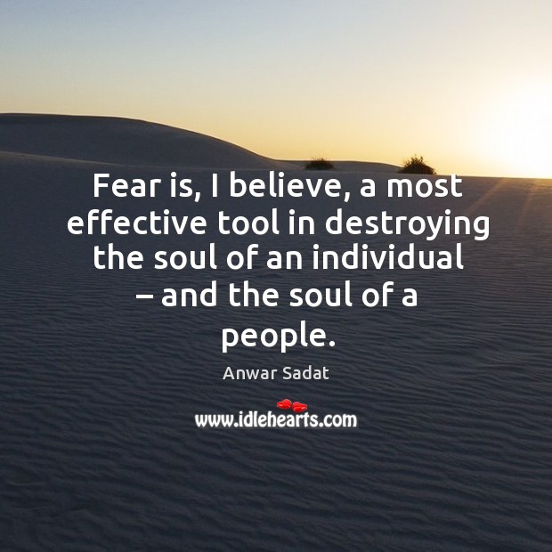 Fear is, I believe, a most effective tool in destroying the soul of an individual – and the soul of a people. Anwar Sadat Picture Quote