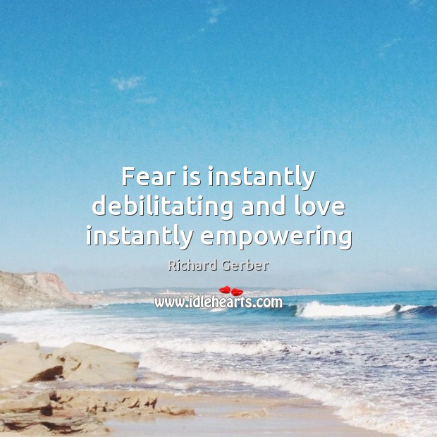 Fear is instantly debilitating and love instantly empowering Richard Gerber Picture Quote