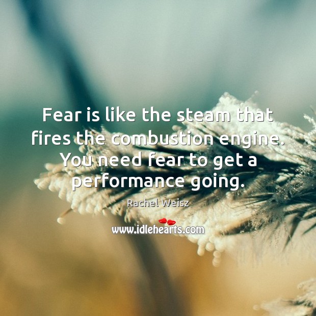 Fear is like the steam that fires the combustion engine. You need Rachel Weisz Picture Quote