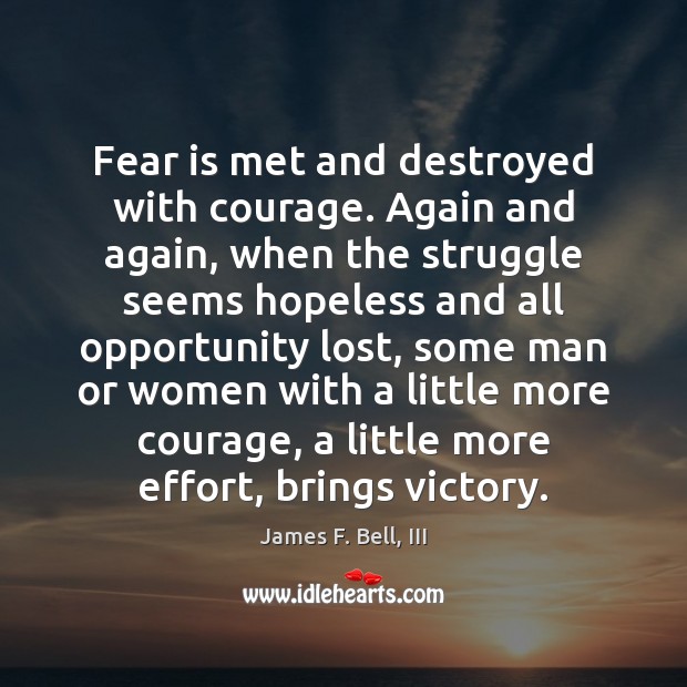 Fear is met and destroyed with courage. Again and again, when the James F. Bell, III Picture Quote