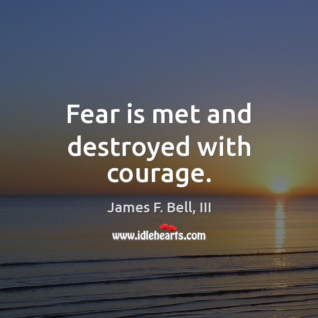 Fear is met and destroyed with courage. James F. Bell, III Picture Quote