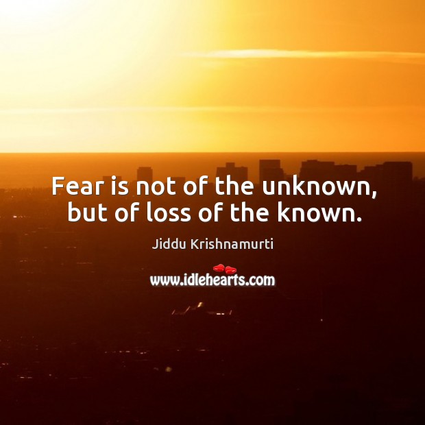 Fear is not of the unknown, but of loss of the known. Jiddu Krishnamurti Picture Quote