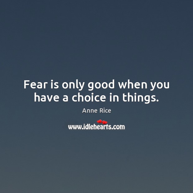 Fear is only good when you have a choice in things. Anne Rice Picture Quote