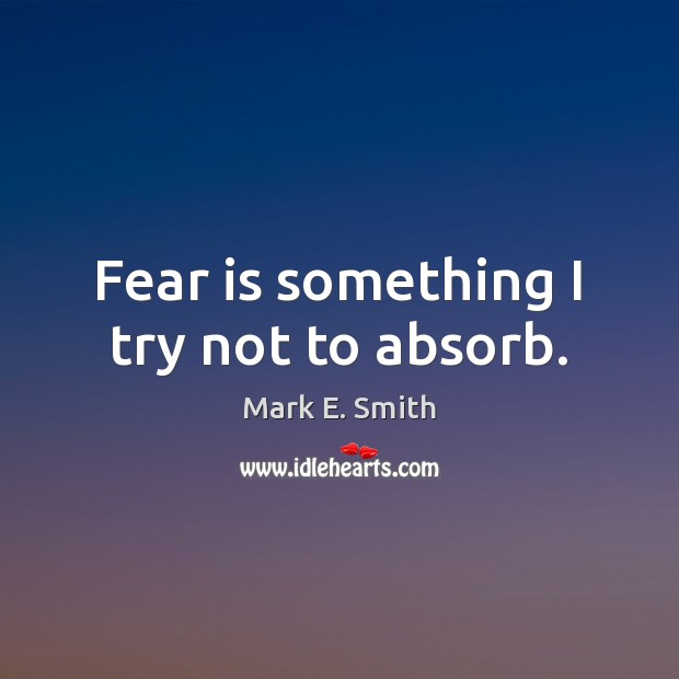 Fear is something I try not to absorb. Mark E. Smith Picture Quote