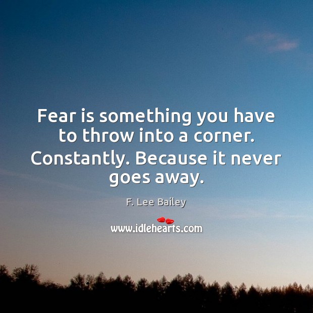 Fear is something you have to throw into a corner. Constantly. Because it never goes away. F. Lee Bailey Picture Quote