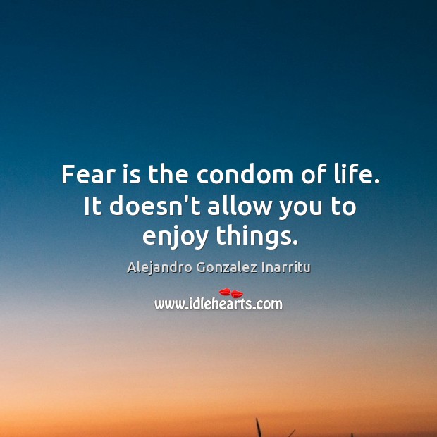 Fear is the condom of life. It doesn’t allow you to enjoy things. Alejandro Gonzalez Inarritu Picture Quote