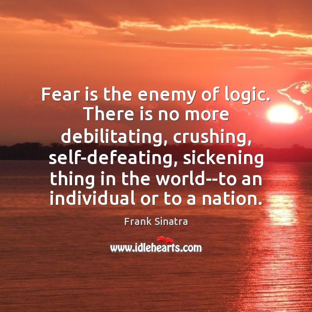 Fear is the enemy of logic. There is no more debilitating, crushing, Frank Sinatra Picture Quote