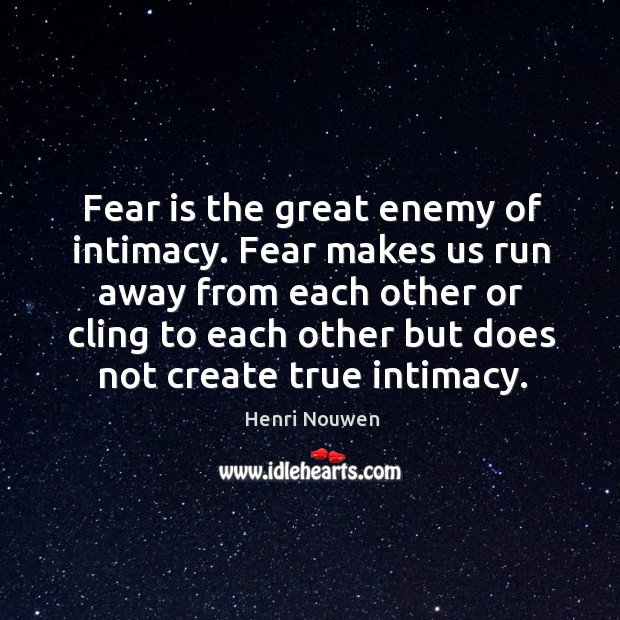 Fear is the great enemy of intimacy. Fear makes us run away Henri Nouwen Picture Quote