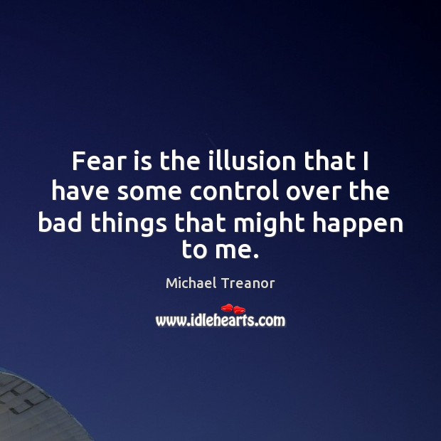 Fear is the illusion that I have some control over the bad things that might happen to me. Michael Treanor Picture Quote