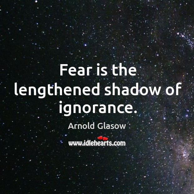 Fear is the lengthened shadow of ignorance. Arnold Glasow Picture Quote