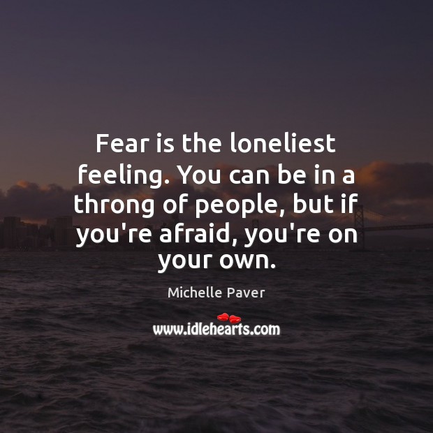 Fear is the loneliest feeling. You can be in a throng of Michelle Paver Picture Quote