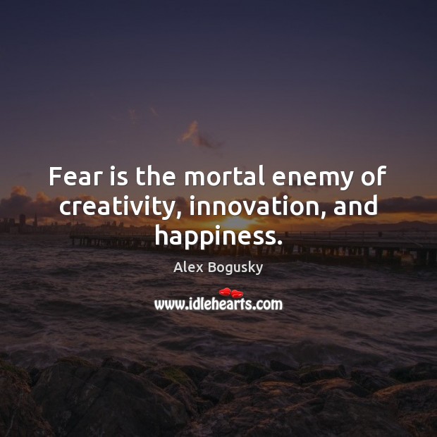 Fear is the mortal enemy of creativity, innovation, and happiness. Alex Bogusky Picture Quote