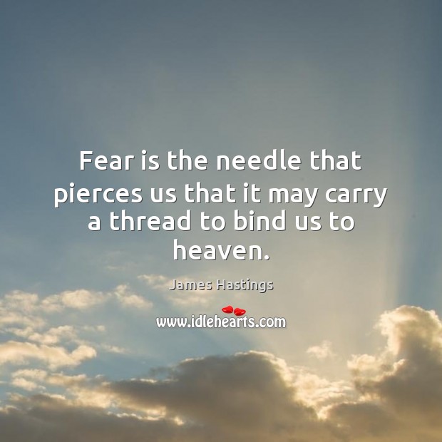 Fear is the needle that pierces us that it may carry a thread to bind us to heaven. James Hastings Picture Quote
