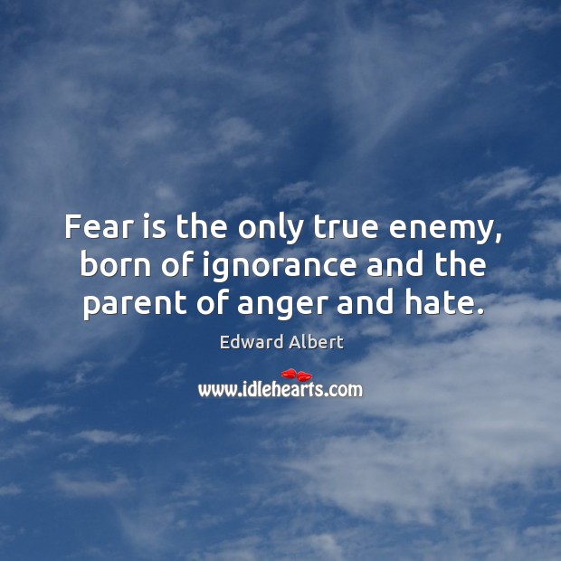 Fear is the only true enemy, born of ignorance and the parent of anger and hate. Edward Albert Picture Quote