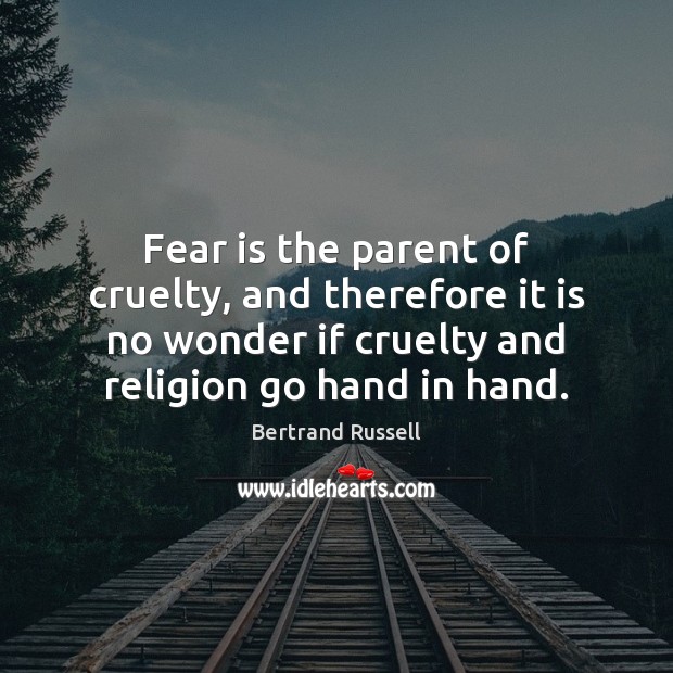 Fear is the parent of cruelty, and therefore it is no wonder 