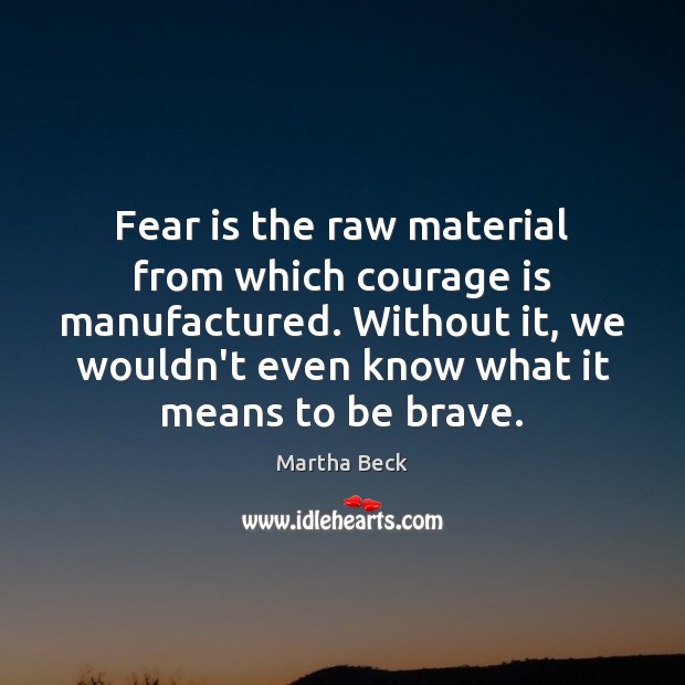 Fear is the raw material from which courage is manufactured. Without it, Martha Beck Picture Quote