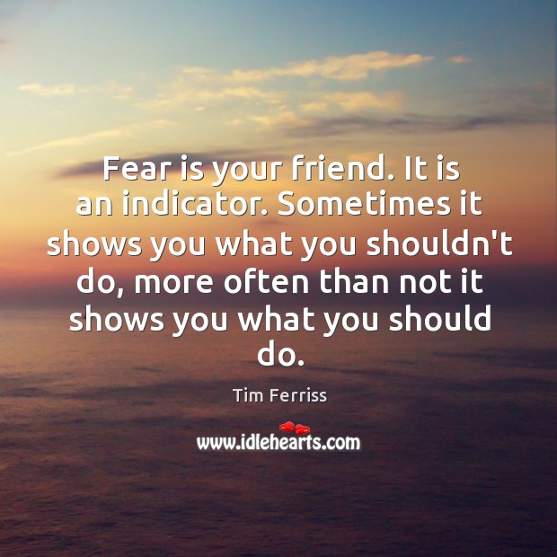 Fear is your friend. It is an indicator. Sometimes it shows you Tim Ferriss Picture Quote