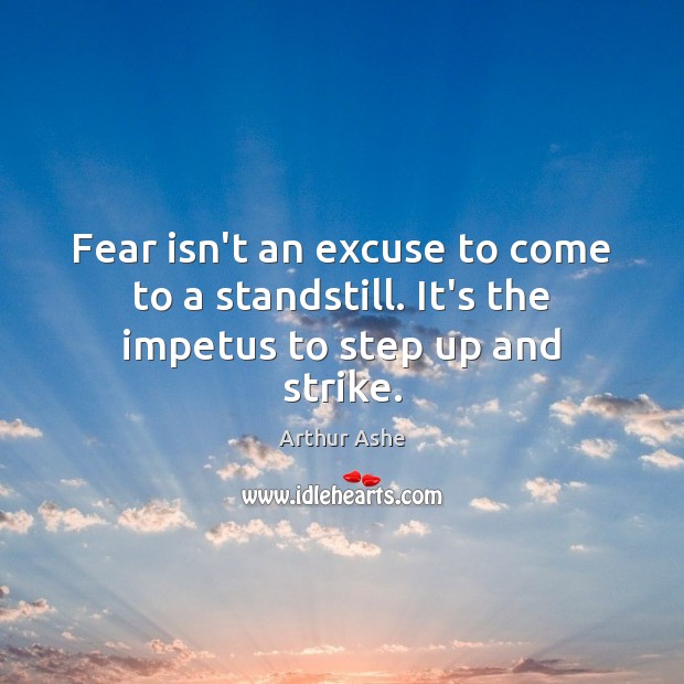 Fear isn’t an excuse to come to a standstill. It’s the impetus to step up and strike. Arthur Ashe Picture Quote