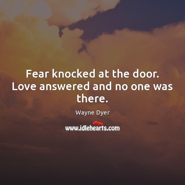Fear knocked at the door. Love answered and no one was there. Wayne Dyer Picture Quote