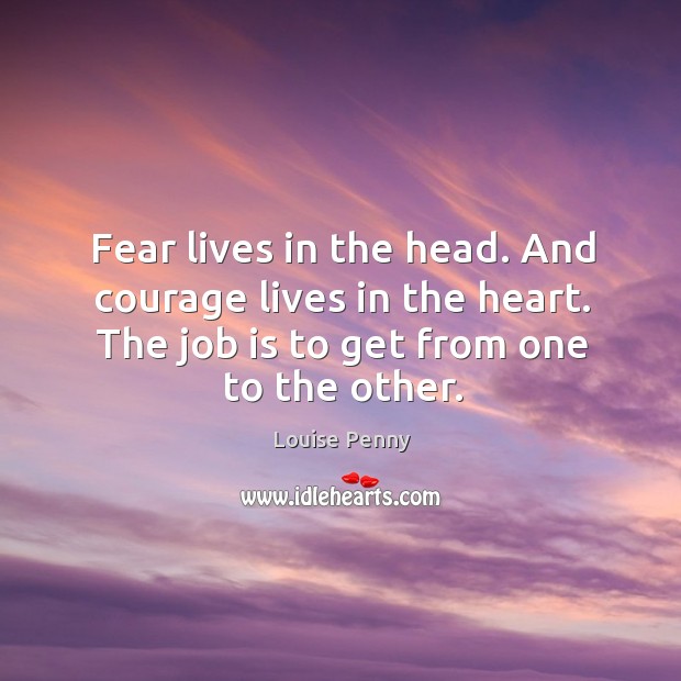 Fear lives in the head. And courage lives in the heart. The Louise Penny Picture Quote