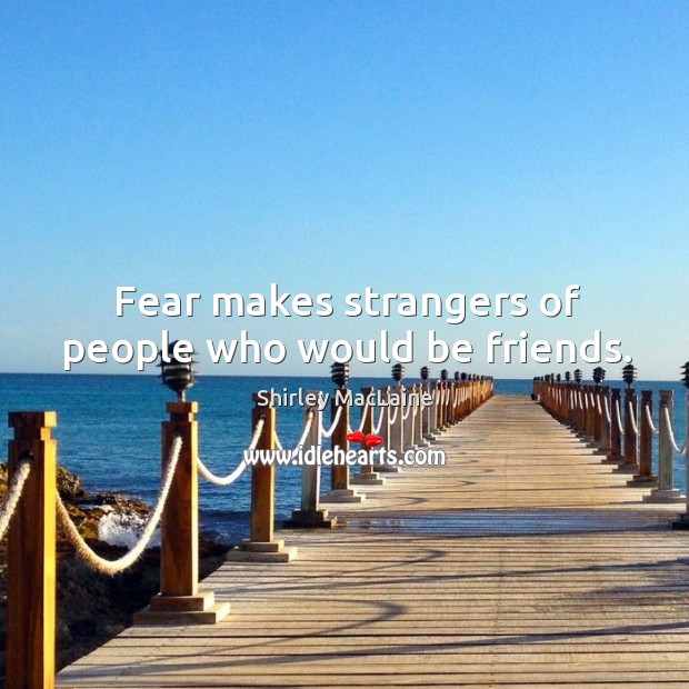 Fear makes strangers of people who would be friends. Shirley MacLaine Picture Quote