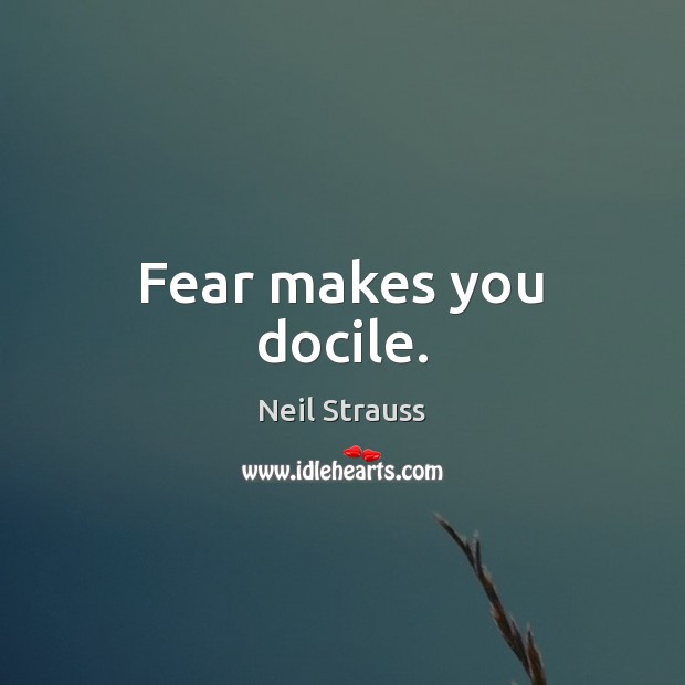 Fear makes you docile. Neil Strauss Picture Quote