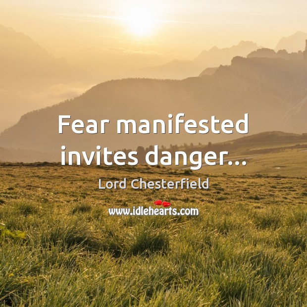 Fear manifested invites danger… Lord Chesterfield Picture Quote