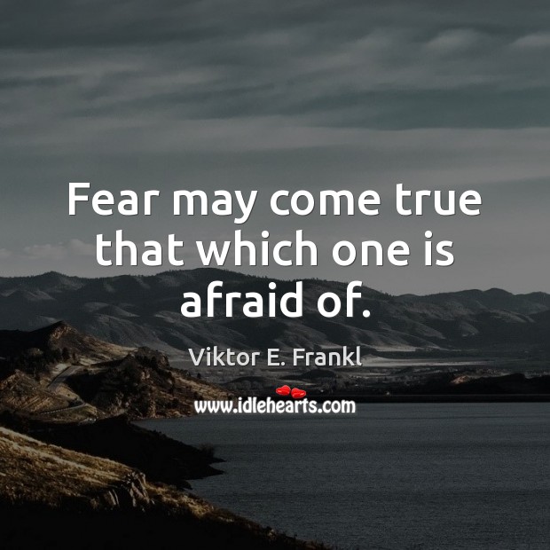 Fear may come true that which one is afraid of. Viktor E. Frankl Picture Quote